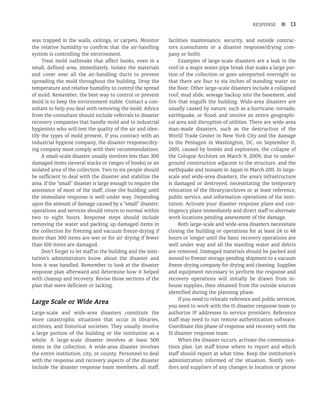 RESPONSE n 13
was trapped in the walls, ceilings, or carpets. Monitor
the relative humidity to confirm that the air-handling
system is controlling the environment.
Treat mold outbreaks that affect books, even in a
small, defined area, immediately. Isolate the materials
and cover over all the air-handling ducts to prevent
spreading the mold throughout the building. Drop the
temperature and relative humidity to control the spread
of mold. Remember, the best way to control or prevent
mold is to keep the environment stable. Contact a con-
sultant to help you deal with removing the mold. Advice
from the consultant should include referrals to disaster
recovery companies that handle mold and to industrial
hygienists who will test the quality of the air and iden-
tify the types of mold present. If you contract with an
industrial hygiene company, the disaster response/dry-
ing company must comply with their recommendations.
A small-scale disaster usually involves less than 300
damaged items (several stacks or ranges of books) or an
isolated area of the collection. Two to six people should
be sufficient to deal with the disaster and stabilize the
area. If the “small” disaster is large enough to require the
assistance of most of the staff, close the building until
the immediate response is well under way. Depending
upon the amount of damage caused by a “small” disaster,
operations and services should return to normal within
two to eight hours. Response steps should include
removing the water and packing up damaged items in
the collection for freezing and vacuum freeze-drying if
more than 300 items are wet or for air drying if fewer
than 100 items are damaged.
Don’t forget to let staff in the building and the insti-
tution’s administrators know about the disaster and
how it was handled. Remember to look at the disaster
response plan afterward and determine how it helped
with cleanup and recovery. Revise those sections of the
plan that were deficient or lacking.
Large Scale or Wide Area
Large-scale and wide-area disasters constitute the
more catastrophic situations that occur in libraries,
archives, and historical societies. They usually involve
a large portion of the building or the institution as a
whole. A large-scale disaster involves at least 500
items in the collection. A wide-area disaster involves
the entire institution, city, or county. Personnel to deal
with the response and recovery aspects of the disaster
include the disaster response team members, all staff,
facilities maintenance, security, and outside contrac-
tors (consultants or a disaster response/drying com-
pany or both).
Examples of large-scale disasters are a leak in the
roof or a major water-pipe break that soaks a large por-
tion of the collection or goes unreported overnight so
that there are four to six inches of standing water on
the floor. Other large-scale disasters include a collapsed
roof, mud slide, sewage backup into the basement, and
fire that engulfs the building. Wide-area disasters are
usually caused by nature, such as a hurricane, tornado,
earthquake, or flood, and involve an entire geographi-
cal area and disruption of utilities. There are wide-area
man-made disasters, such as the destruction of the
World Trade Center in New York City and the damage
to the Pentagon in Washington, DC, on September 11,
2001, caused by bombs and explosives, the collapse of
the Cologne Archives on March 9, 2009, due to under-
ground construction adjacent to the structure, and the
earthquake and tsunami in Japan in March 2011. In large-
scale and wide-area disasters, the area’s infrastructure
is damaged or destroyed, necessitating the temporary
relocation of the library/archives or at least reference,
public service, and information operations of the insti-
tution. Activate your disaster response plans and con-
tingency plans immediately and direct staff to alternate
work locations pending assessment of the damage.
Both large-scale and wide-area disasters necessitate
closing the building or operations for at least 24 to 48
hours or longer until the basic recovery operations are
well under way and all the standing water and debris
are removed. Damaged materials should be packed and
moved to freezer storage pending shipment to a vacuum
freeze-drying company for drying and cleaning. Supplies
and equipment necessary to perform the response and
recovery operations will initially be drawn from in-
house supplies, then obtained from the outside sources
identified during the planning phase.
If you need to relocate reference and public services,
you need to work with the IS disaster response team to
authorize IP addresses to service providers. Reference
staff may need to run remote authentication software.
Coordinate this phase of response and recovery with the
IS disaster response team.
When the disaster occurs, activate the communica-
tions plan. Let staff know where to report and which
staff should report at what time. Keep the institution’s
administration informed of the situation. Notify ven-
dors and suppliers of any changes in location or phone
 