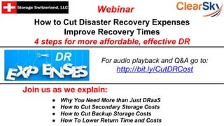 How to Cut Disaster Recovery Expenses
Improve Recovery Times
4 steps for more affordable, effective DR
Join us as we explain:
● Why You Need More than Just DRaaS
● How to Cut Secondary Storage Costs
● How to Cut Backup Storage Costs
● How To Lower Return Time and Costs
Webinar
DR For audio playback and Q&A go to:
http://bit.ly/CutDRCost
 