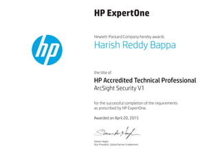 HP ExpertOne
Hewlett-Packard Company hereby awards
the title of
for the successful completion of the requirements
as prescribed by HP ExpertOne.
Harish Reddy Bappa
HP Accredited Technical Professional
ArcSight Security V1
Awarded on April 20, 2015
Steven Hagler
Vice President, Global Partner Enablement
 