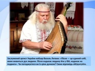 Заслужений артист України кобзар Василь Литвин: «Пісня — це єдиний хліб,
яким живиться дух людини. Пісня надихає людину йти у бій, надихає на
подвиги». Чи погоджуєтеся ви із цією думкою? Свою відповідь обґрунтуйте.
 