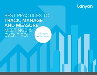 1
BEST PRACTICES TO
TRACK, MANAGE
AND MEASURE
MEETINGS &
EVENT ROI a Lanyon
Whitepaper
 