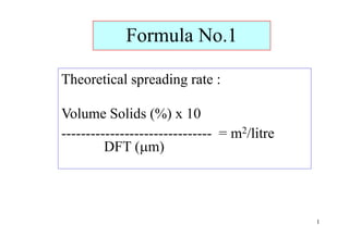 1
Formula No.1
Theoretical spreading rate :
Volume Solids (%) x 10
------------------------------- = m2/litre
DFT (m)
 