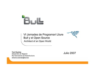Architect of an Open World
VI Jornades de Programari Lliure
Bull y el Open Source
Julio 2007Toni Dueñas
Desarrollo de Negocio
Bull Servidores & Infraestructura
antonio.duenas@bull.es
 