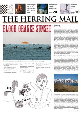 THE HERRING MAIL
Blood Orange Sunset
Sunday 7th of June 2009: special edition								 	 	 Djupavik Daily
To read the article by our correspondent in the west-fjords Halldór Laxness turn to page 3
EDITORIAL
Danielle van Zuijlen
It started off with fun. A puzzle of 2000 pieces to be made in
the gallery arrived with the post in Gallery Sign in Groningen.
Nice metaphor for this project, I thought, while puzzling which
living person I could seduce to actually put this thing together.
The picture on the box showed blue skies, mountains and a
little red house with white windows on an idyllic island in the
sea. Close enough to what it must be like in Djupavik - the
outpost in Iceland where Sign had sent six artists, with the ins-
tructions to post their daily artistic efforts to The Netherlands.
When I found out it was a Norwegian Fjord, the solution for
the puzzle seemed easy – discard as irrelevant. Since that’s
what I was commissioned to do: filter incoming post from the
artists in Djupavik, and create meaning out of this ‘stream of
information’. A Norwegian Fjord doesn’t necessarily help this
process. But the comic that was sent via email, visualizing the
artists in Djupavik working on a puzzle with palm trees in a
cold and leaking Herring Factory, was provocative enough.
And since half of the crew that constitutes Sign, i.e. Ron Rit-
zerfeld, happened to have a past with puzzles, there was hope.
Ron even showed a slight sign of disappointment when I sug-
gested we could organize a daily tea & puzzle session, inviting
old ladies and gentlemen into the gallery.
A solution for all the other fragments that arrived in the gal-
lery with the post, in beautiful parcels covered with stamps
of exotic animals, plants and dead politicians, was less easily
found. Six individuals in a remote place, huddled together in
a small guest house, sending evidence of their attempts to get
to grips with the unforgivingness of Nature. Maps and docu-
ments of the place arrived: drawings, texts, letters, videos, the
inevitable tourist photos, weather reports, ideas for approaches
going in many different directions. Little things. It is strangely
exciting and also a bit embarrassing suddenly having so much
handcrafted post addressed to you by people you don’t know
at all. Old-fashioned, recalling pre-internet memories of se-
condary school. A similar generosity reaches me every day
via the answering machine, where I find a message of today’s
weather in Djupavik.
Unwrapping the first parcels was a feast (the highlight being
a melted snowball with suggestions what could be done with
it in the gallery) - the next steps turned out to be much more
problematic. The delay in the post and limited possibilities
for communication, as well as the sheer quantity and diver-
ging status of the material (and consequently the time it takes
only even to go through all this) made it impossible to get
a ‘normal’ dialogue going between Sign and Djupavik. With
the post taking ten days to arrive, I am reacting to decisions
made weeks ago. The past weeks I have been witnessing starts
of projects, work in progress of six different people, most of
them, like myself, clearly struggling how to deal with the pa-
rameters of this project.
to be continued on page 3
page 10
A candlelight
vigil laun-
ched in me-
mory of the
snow
Residency in
Hawaii:
Apply now!
page 24
The new
sound
of ...
‘Explaining Everything to Everybody’, invisi-
ble text, drawings and drawing descriptions,
Arna Ottarsdottir
‘Another Turn of the Screw’, a play by
Aafke Weller and Adrien Tirtiaux
Documentation of installation, ‘A visual reso-
nance’ , Sidsel Genee
‘My Land Art Attempts’, Adrien Tirtaux
‘there is a ball with a rugged surface...’, Aafke
Weller
Photographs with text, remnants of aban-
doned ideas, Emily Norton
‘The Imaginative Library’ , Aafke Weller
‘Have Art, Will Travel’, album reviews and
photographs of folding chair/backpack with
earbuds. Erla Silfa Hordvik Thorgrimsdottir

‚The Djupavik Collection’, products designed
for the conditions particular to this experi-
ence, Emily Norton
‘the reflection of sunlight…’, video still, Sidsel
Genee
-
 