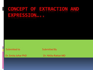 CONCEPT OF EXTRACTION AND
EXPRESSION…..
Submitted to Submitted By
Dr. Smita Johar PhD Dr. Nitika Rattan MD
 