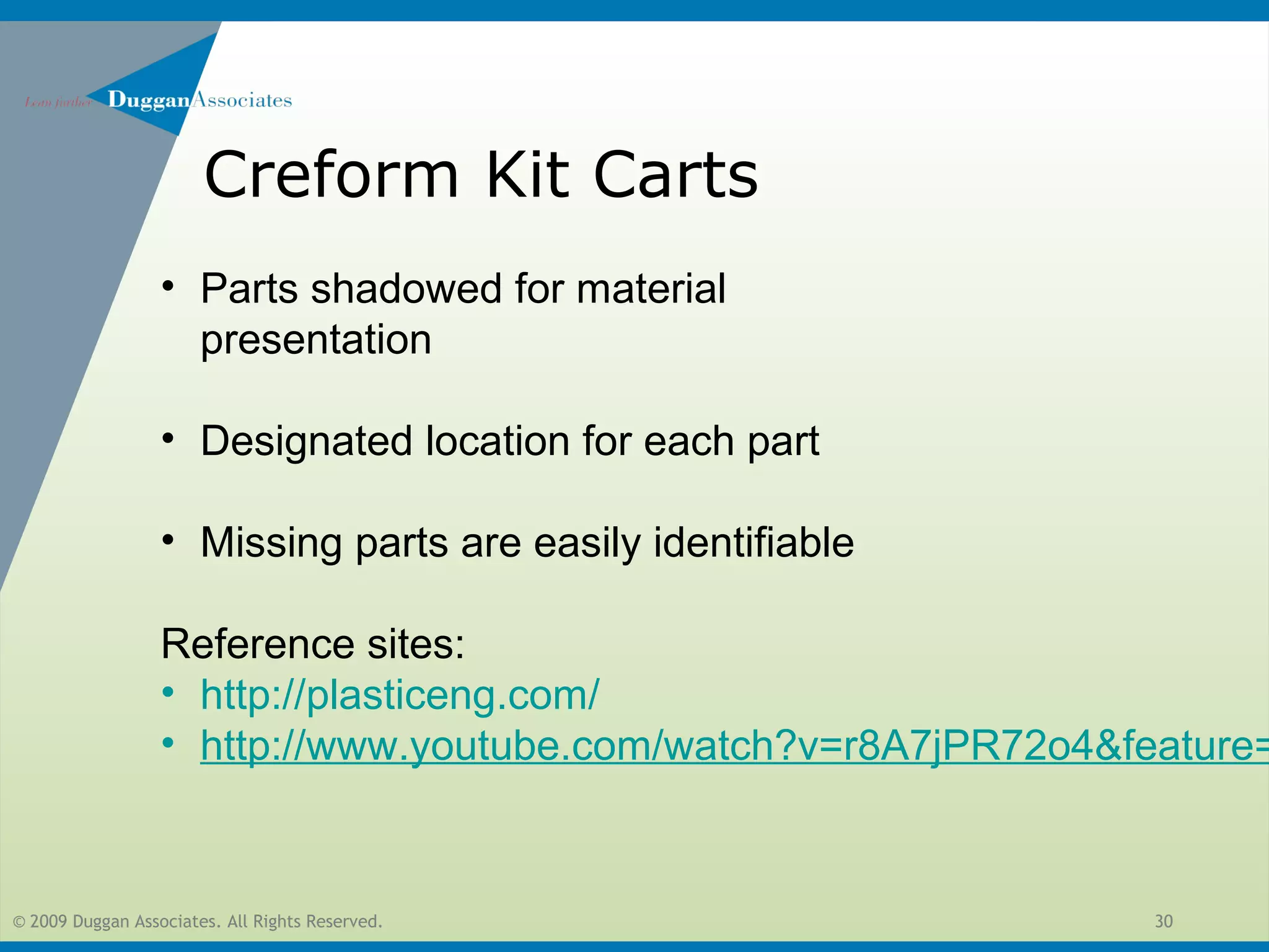 © 2009 Duggan Associates. All Rights Reserved. 30
Creform Kit Carts
• Parts shadowed for material
presentation
• Designated location for each part
• Missing parts are easily identifiable
Reference sites:
• http://plasticeng.com/
• http://www.youtube.com/watch?v=r8A7jPR72o4&feature=
 