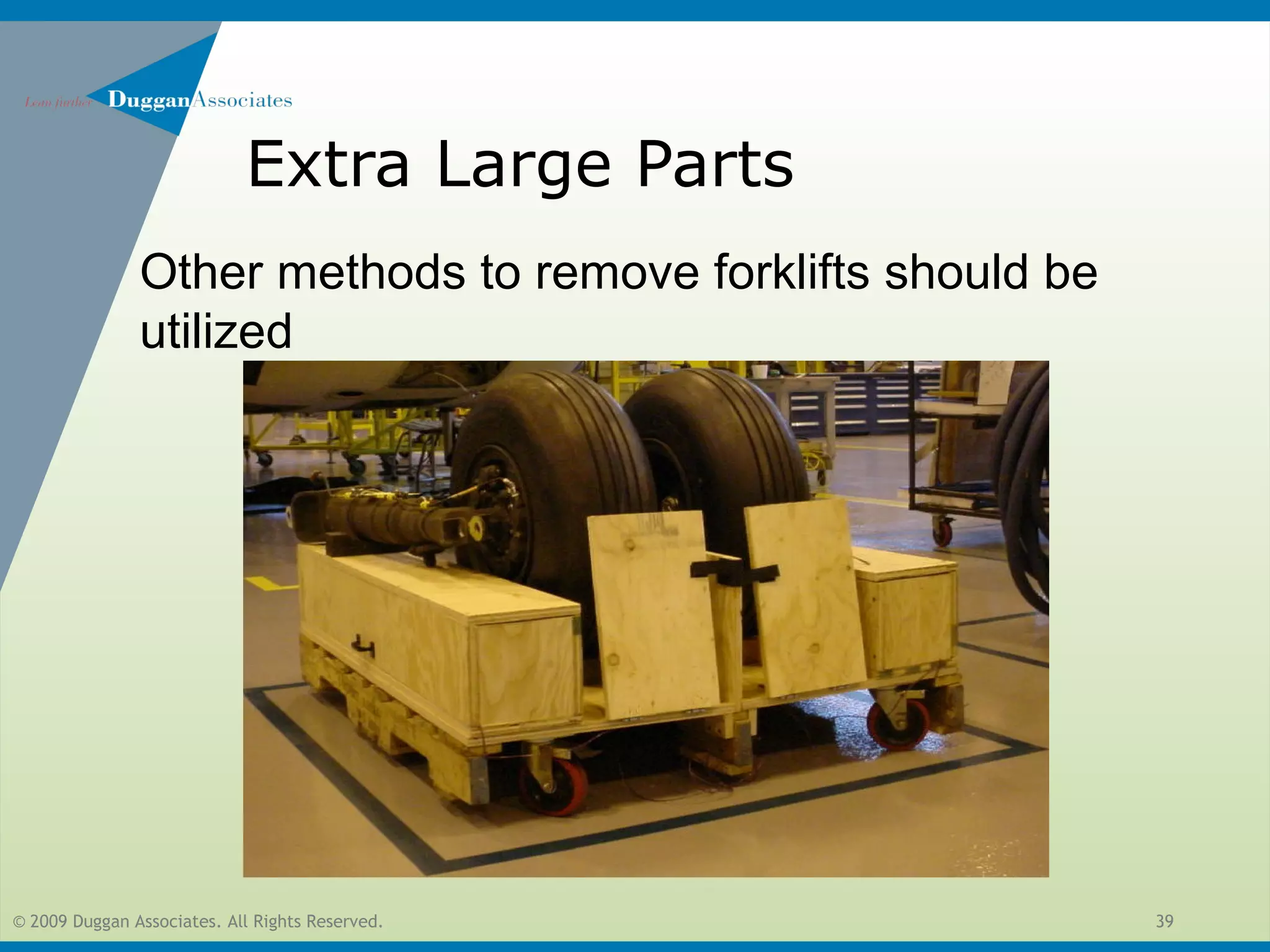 © 2009 Duggan Associates. All Rights Reserved. 39
Extra Large Parts
Other methods to remove forklifts should be
utilized
 