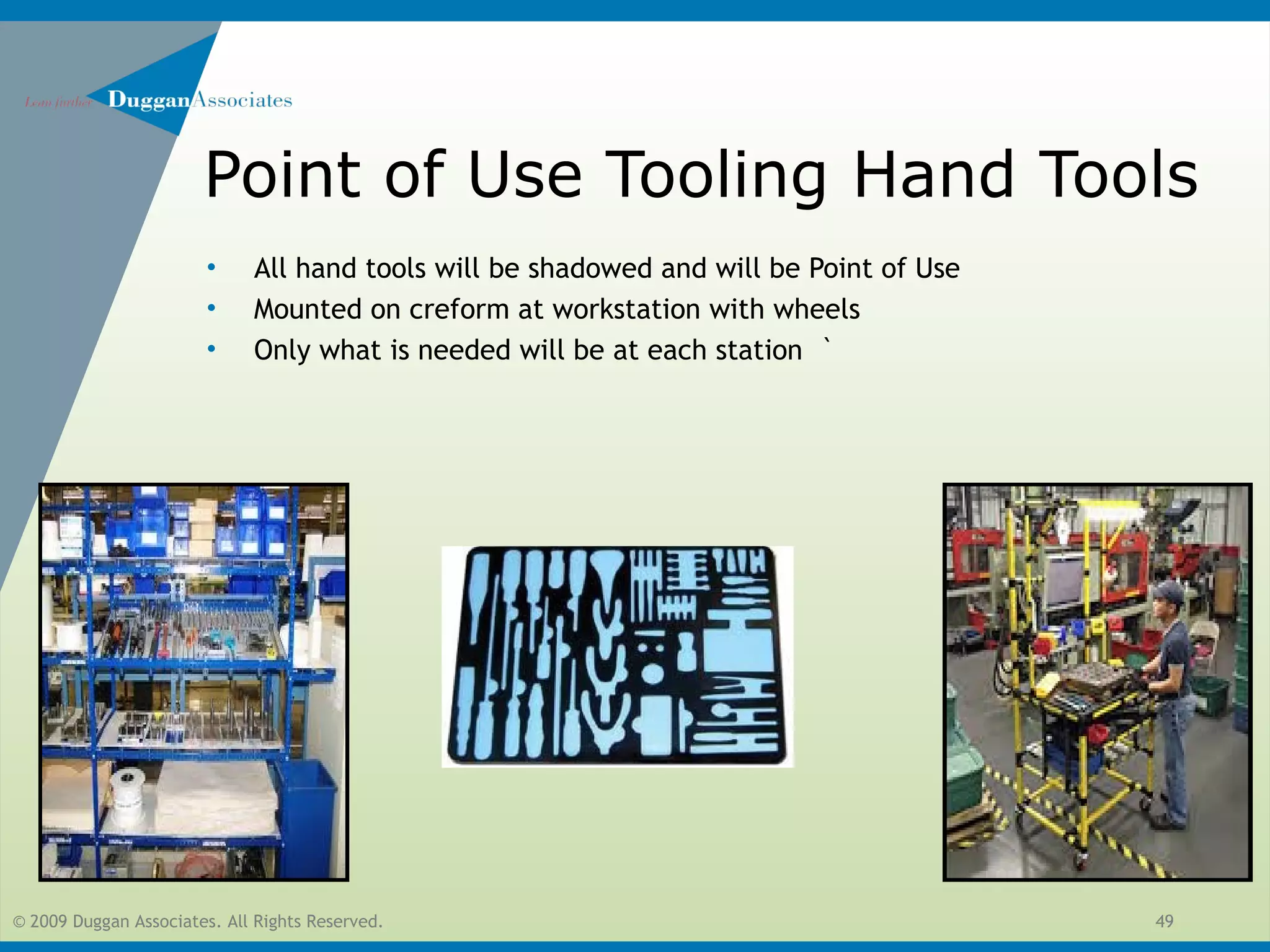 © 2009 Duggan Associates. All Rights Reserved. 49
Point of Use Tooling Hand Tools
• All hand tools will be shadowed and will be Point of Use
• Mounted on creform at workstation with wheels
• Only what is needed will be at each station `
 