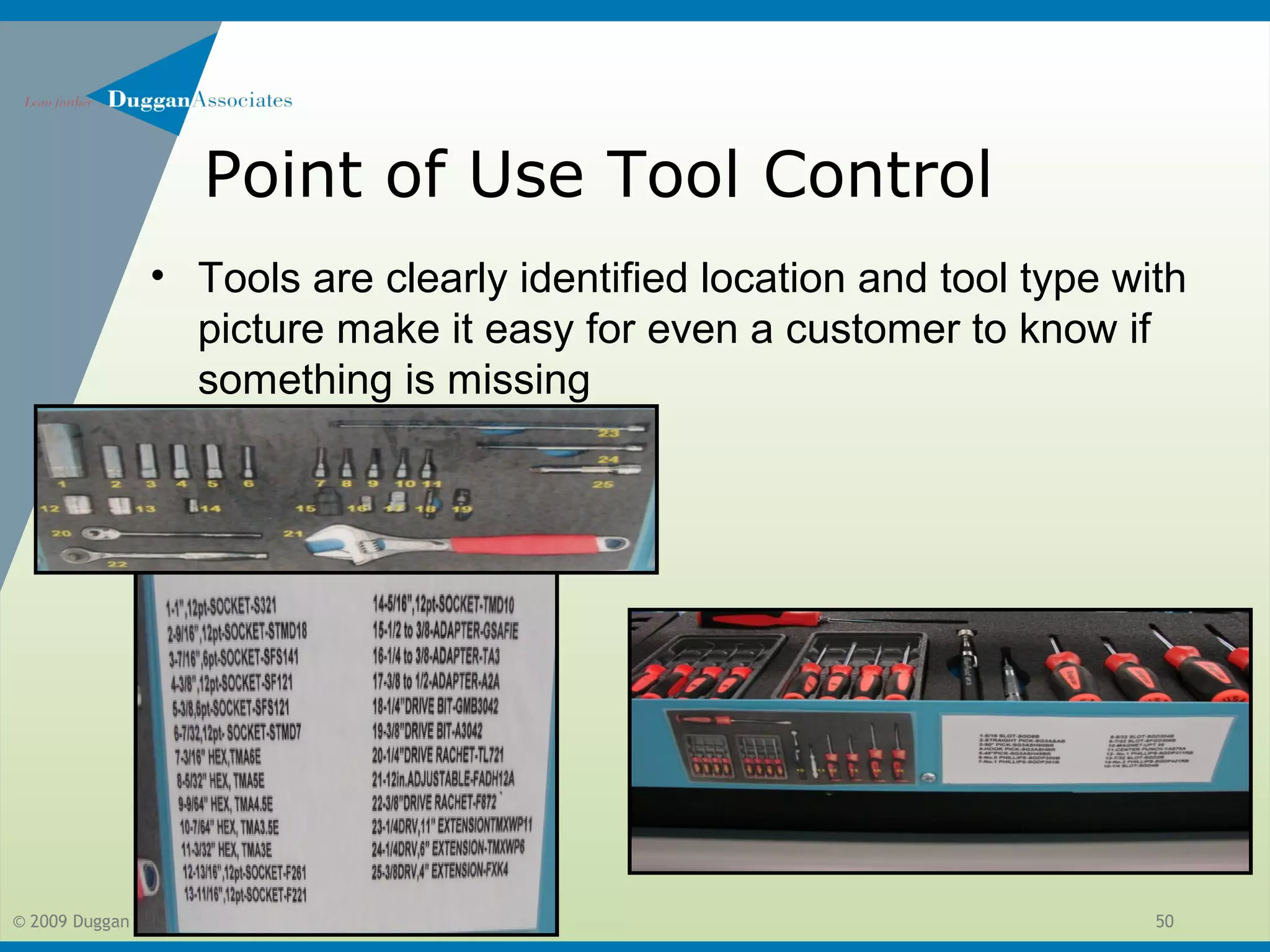 © 2009 Duggan Associates. All Rights Reserved. 50
Point of Use Tool Control
• Tools are clearly identified location and tool type with
picture make it easy for even a customer to know if
something is missing
 