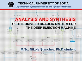 ANALYSIS AND SYNTHESIS
OF THE DRIVE HYDRAULIC SYSTEM FOR
THE DEEP INJECTION MACHINE
M.Sc. Nikola Stanchev, Ph.D student
TECHNICAL UNIVERSITY OF SOFIA
Department of Hydroaerodynamics and Hydraulic Machines
 