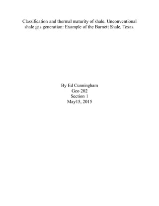 Classification and thermal maturity of shale. Unconventional
shale gas generation: Example of the Barnett Shale, Texas.
By Ed Cunningham
Geo 202
Section 1
May15, 2015
 