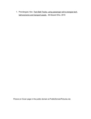 1. Prendergast, Ken, Tech Belt Tracks: using passenger rail to energize tech
belt economic and transport assets, All Aboard Ohio, 2010
Picture on Cover page in the public domain at PublicDomainPictures.net.
 