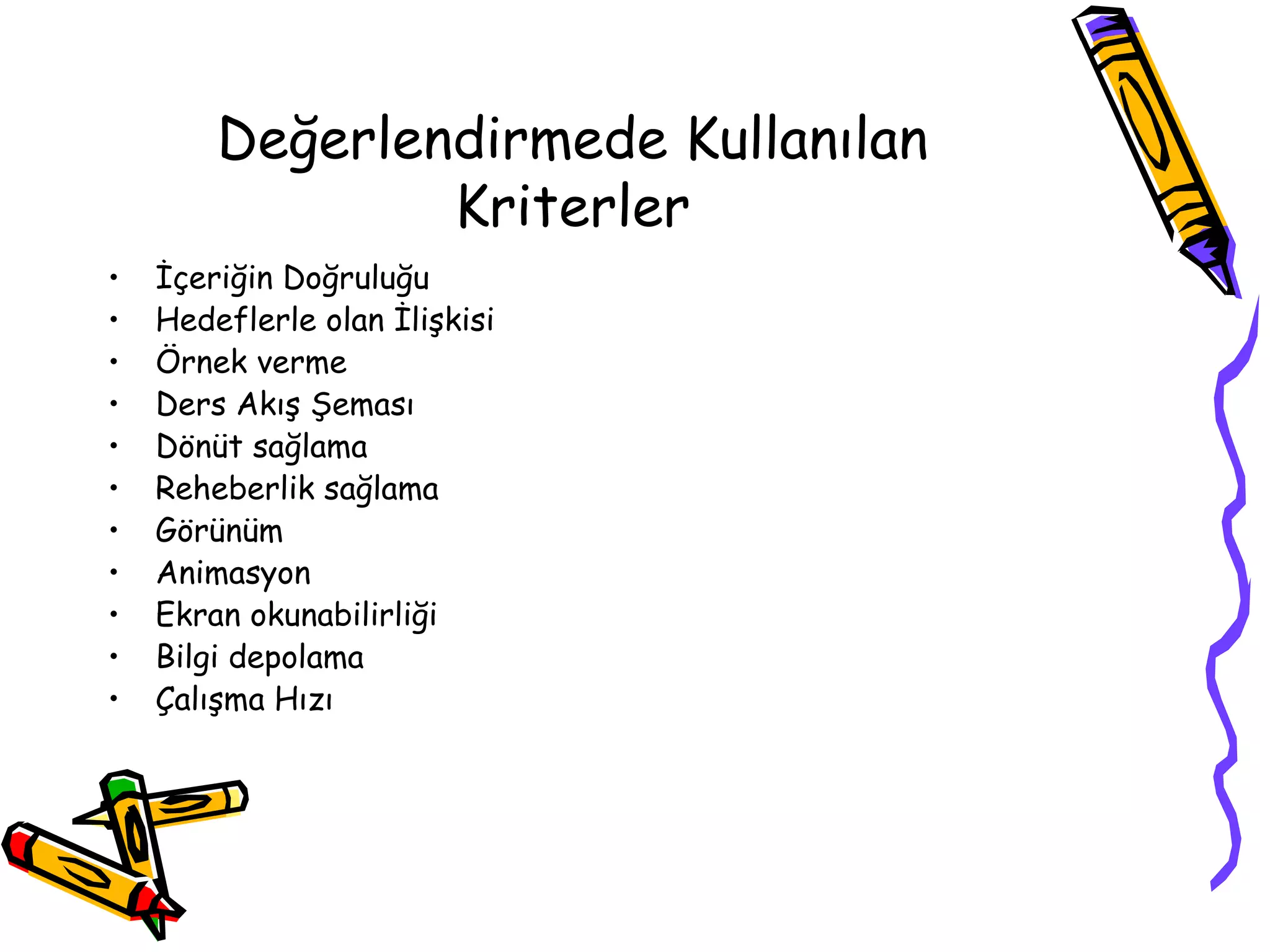 Değerlendirmede Kullanılan
                Kriterler
•   İçeriğin Doğruluğu
•   Hedeflerle olan İlişkisi
•   Örnek verme
•   Ders Akış Şeması
•   Dönüt sağlama
•   Reheberlik sağlama
•   Görünüm
•   Animasyon
•   Ekran okunabilirliği
•   Bilgi depolama
•   Çalışma Hızı
 