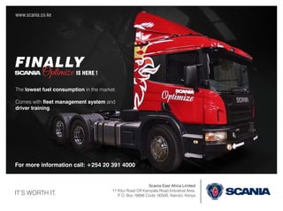 IT’S WORTH IT.
www.scania.co.ke
Scania East Africa Limited
17 Kitui Road Off Kampala Road,Industrial Area.
P. O. Box 19066 Code: 00500, Nairobi, Kenya
FINALLY
For more information call: +254 20 391 4000
The lowest fuel consumption in the market.
Comes with eet management system and
driver training.
Optimize IS HERE !
 