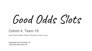 Good Odds Slots
Cohort 4, Team 18
David Reiss-Mello, Pranav Shrestha, Owen Long
Interviews since last class: 14
Total interview count: 54
 