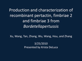 Production and characterization of recombinant pertactin, fimbriae 2 and fimbriae 3 from Bordetellapertussis Xu, Wang, Tan, Zhang, Wu, Wang, Hou, and Zhang 3/25/2010 Presented by Krista DeLuca 