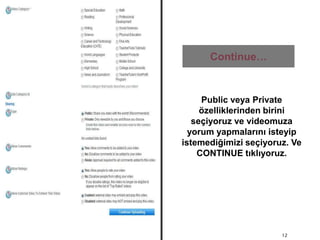 Continue…12Public veya Private özelliklerinden birini seçiyoruz ve videomuza yorum yapmalarını isteyip istemediğimizi seçiyoruz. Ve CONTINUE tıklıyoruz.
