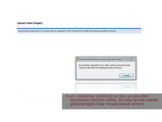 15Evet, videomuz yüklendi ve site yöneticileri tarafından kontrol edilip, 24 saat içinde sitede görüneceğini bize mesaj olarak veriyor.