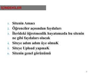 Sitenin AmacıÖğrenciler açısından faydalarıİlerideki öğretmenlik hayatımızda bu sitenin ne gibi faydaları olacakSiteye adım adım üye olmaKSiteye Upload yapmaKSitenin genel görünümü2İÇİNDEKİLER