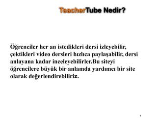 Öğrenciler her an istedikleri dersi izleyebilir, çektikleri video dersleri hızlıca paylaşabilir, dersi anlayana kadar inceleyebilirler.Bu siteyi öğrencilere büyük bir anlamda yardımcı bir site olarak değerlendirebiliriz. 4TeacherTube Nedir?