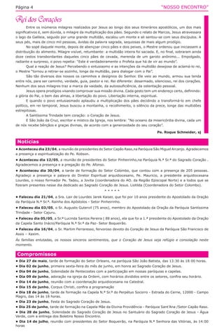 “NOSSO ENCONTRO”Página 4
Entre os inúmeros milagres realizados por Jesus ao longo dos seus itinerários apostólicos, um dos mais
significativos é, sem dúvida, o milagre da multiplicação dos pães. Segundo o relato de Marcos, Jesus atravessara
o lago da Galileia, seguido por uma grande multidão, escalou um monte e ali sentou-se com seus discípulos. A
seus pés, mais de cinco mil pessoas, ávidas da palavra sagrada, sequiosas de mais algum prodígio.
No sopé daquele monte, depois de abençoar cinco pães e dois peixes, o Mestre ordenou que iniciassem a
distribuição do alimento. Milagre visível, retumbante: a multidão inteira foi saciada. E, no final, sobraram ainda
doze cestos transbordantes daqueles cinco pães de cevada, merenda de um garoto anônimo... Empolgado,
radiante e surpreso, o povo repetia: “Este é verdadeiramente o Profeta que há de vir ao mundo”.
Qual a reação de Jesus? Percebendo o entusiasmo e as intenções da multidão desejosa de aclamá-lo rei,
o Mestre “tornou a retirar-se sozinho, longe da multidão, para dialogar com o Pai”.
São tão diversos dos nossos os caminhos e desígnios do Senhor. Ele veio ao mundo, armou sua tenda
entre nós, para ser caminho, verdade, guia, pastor e rei. Rei diferente: desarmado, silencioso, rei dos corações.
Nenhum dos seus milagres traz a marca da vaidade, da autossuficiência, da ostentação pessoal.
Jesus opera prodígios visando comprovar sua missão divina. Cada gesto tem um endereço certo, definindo:
a glória do Pai, o bem das almas, a libertação do povo. Libertação interna, espiritual.
E quando o povo entusiasmado aplaudiu a multiplicação dos pães decidindo a transformá-lo em chefe
político, em rei temporal, Jesus buscou a montanha, o recolhimento, o silêncio da prece, longe das multidões
estrepitosas.
A Santíssima Trindade tem coração: o Coração de Jesus.
E São João da Cruz, escritor e místico da Igreja, nos lembra: “No oceano da misericórdia divina, cada um
de nós recebe bênçãos e graças divinas, de acordo com a generosidade do seu coração”.
Pe. Roque Schneider, sj
Compromissos
• Dia 27 de maio, tarde de formação do Setor Orleans, na paróquia São João Batista, das 13:30 às 18:00 horas.
• Dia 02 de junho, primeira sexta-feira do mês de junho, em honra ao Sagrado Coração de Jesus.
• Dia 04 de junho, Solenidade de Pentecostes com a participação em nossas paróquias e capelas.
• Dia 09 de junho, adoração na igreja da Ordem, com horários divididos entre os setores, confira seu horário.
• Dia 14 de junho, reunião com a coordenação arquidiocesana na Catedral.
• Dia 15 de junho, Corpus Christi, confira a programação
• Dia 18 de junho, tarde de formação na Capela N.ª Sr.ª do Perpétuo Socorro - Estrada do Cerne, 12000 - Campo
Magro, das 14 às 18 horas.
• Dia 23 de junho, Festa do Sagrado Coração de Jesus.
• Dia 25 de junho, tarde de formação na Capela Mãe da Divina Providência - Paróquia Sant’Ana /Setor Capão Raso.
• Dia 28 de junho, Solenidade do Sagrado Coração de Jesus no Santuário do Sagrado Coração de Jesus - Água
Verde, com a entrega dos Boletins Nosso Encontro.
• Dia 14 de julho, reunião com presidentes do Setor Boqueirão, na Paróquia N.ª Senhora das Vitórias, às 14:00
horas
Notícias
• Aconteceu dia 23/04, a reunião de presidentes do Setor Capão Raso,na Paróquia São Miguel Arcanjo. Agradecemos
a presença e espiritualização do Pe. Robson.
• Aconteceu dia 12/05, a reunião de presidentes do Setor Pinheirinho,na Paróquia N.ª Sr.ª do Sagrado Coração .
Agradecemos a presença e a pregação do Pe. Afonso.
• Aconteceu dia 30/04, a tarde de formação do Setor Colombo, que contou com a presença de 205 pessoas.
Agradeço a presença e palavra do Diretor Espiritual arquidiocesano, Pe. Mauricio, a presidente arquidiocesana
Lourdes, o nosso formador Pe. Tadeu, a Jovita (coordenadora do AO. da Região Episcopal Norte) e a todos que se
fizeram presentes nesse dia dedicado ao Sagrado Coração de Jesus. Liotilda (Coordenadora do Setor Colombo).
* * * * *
• Faleceu dia 21/04, a Sra. Lair de Lourdes Jarek Kaiser, que foi por 10 anos presidente do Apostolado da Oração
da Paróquia N.ª Sr.ª. Rainha dos Apóstolos - Setor Pinheirinho.
• Faleceu dia 03/05, o Sr. Augusto Gutervil (75 anos), membro do Apostolado da Oração da Paróquia Santíssima
Trindade - Setor Cajuru.
• Faleceu dia 05/05, a Sr.ª Lucinda Santos Pereira ( 88 anos), ela que foi a 1.ª presidente do Apostolado da Oração
da Capela Santo Inácio/Paróquia N.ª Sr.ª da Paz- Setor Boqueirão.
• Faleceu dia 16/04, o Sr. Martim Ferraresso, fervoroso devoto do Coração de Jesus da Paróquia São Francisco de
Assis – Xaxim.
Às famílias enlutadas, os nossos sinceros sentimentos, que o Coração de Jesus seja refúgio e consolação neste
momento.
 