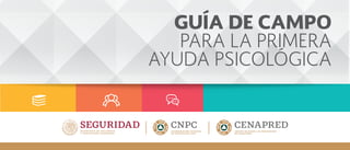 GUÍA DE CAMPO
PARA LA PRIMERA
AYUDA PSICOLÓGICA
gob.mx/cenapred
 