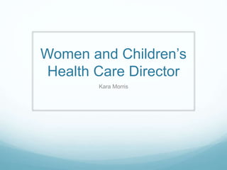 Women and Children’s
Health Care Director
Kara Morris
 