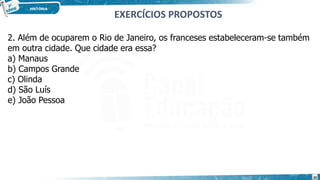 2. Além de ocuparem o Rio de Janeiro, os franceses estabeleceram-se também
em outra cidade. Que cidade era essa?
a) Manaus
b) Campos Grande
c) Olinda
d) São Luís
e) João Pessoa
EXERCÍCIOS PROPOSTOS
20
 