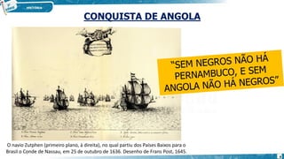 CONQUISTA DE ANGOLA
O navio Zutphen (primeiro plano, à direita), no qual partiu dos Países Baixos para o
Brasil o Conde de Nassau, em 25 de outubro de 1636. Desenho de Frans Post, 1645.
8
 