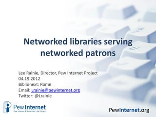 Networked libraries serving
     networked patrons
Lee Rainie, Director, Pew Internet Project
04.19.2012
Biblionext: Rome
Email: Lrainie@pewinternet.org
Twitter: @Lrainie


                                             PewInternet.org
 