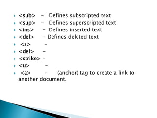    <sub> - Defines subscripted text
   <sup> - Defines superscripted text
   <ins>    - Defines inserted text
   <del>    - Defines deleted text
    <s>      -
   <del>    -
   <strike> -
   <u>       -
    <a>      -    (anchor) tag to create a link to
    another document.
 