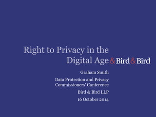 Right to Privacy in the
Digital Age
Graham Smith
Data Protection and Privacy
Commissioners’ Conference
Bird & Bird LLP
16 October 2014
 