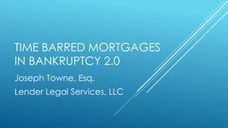 TIME BARRED MORTGAGES
IN BANKRUPTCY 2.0
Joseph Towne, Esq.
Lender Legal Services, LLC
 