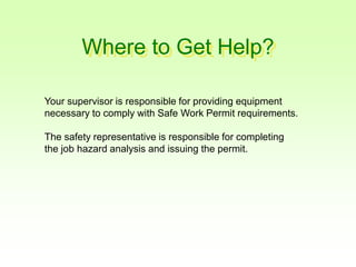 Where to Get Help?
Your supervisor is responsible for providing equipment
necessary to comply with Safe Work Permit requirements.
The safety representative is responsible for completing
the job hazard analysis and issuing the permit.
 