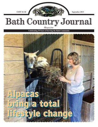 Bath Country JournalMagazine
Celebrating 28 Years of Serving the Bath Community
COST $1.50 September 2015
Celebrating 35 Years of Serving the Bath Community
Alpacas
bring a total
lifestyle change
AlpacasAlpacasAlpacasAlpacasAlpacasAlpacasAlpacas
bring a totalbring a totalbring a totalbring a totalbring a totalbring a totalbring a totalbring a totalbring a totalbring a totalbring a totalbring a total
lifestyle changelifestyle changelifestyle changelifestyle changelifestyle changelifestyle changelifestyle changelifestyle changelifestyle changelifestyle changelifestyle changelifestyle changelifestyle changelifestyle changelifestyle changelifestyle change
 