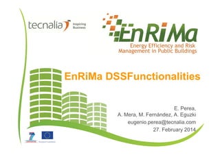 EnRiMa DSSFunctionalities
E. Perea,
A. Mera, M. Fernández, A. Eguzki
eugenio.perea@tecnalia.com
27. February 2014
 