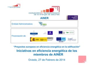Entidad Administradora:
Financiación de:
“Proyectos europeos en eficiencia energética en la edificación"
Iniciativas en eficiencia energética de los
miembros de AINER
Oviedo, 27 de Febrero de 2014
AINER
 