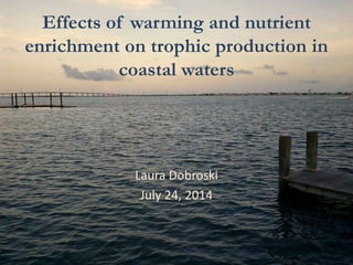 Effects of warming and nutrient
enrichment on trophic production in
coastal waters
Laura Dobroski
July 24, 2014
 