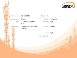 Part number: SXK 111 514/3 Datasheets:
Manufacturer: Ericsson Weight: 1.0 grams
Title: EARTHING SET/ CABLE
2.0M
Category: N/A
Description: <p>EARTHING SET/ CABLE
2.0M</p>
Genre: Power
Heci: N/A
Part Page URL:
 