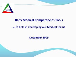 Baby Medical Competencies Tools
- to help in developing our Medical teams
December 2009
 