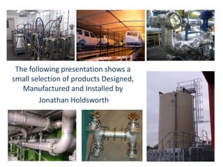 The following presentation shows a
small selection of products Designed,
Manufactured and Installed by
Jonathan Holdsworth
 