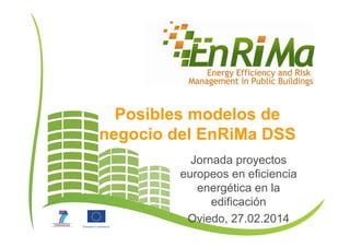 Posibles modelos de
negocio del EnRiMa DSS
Jornada proyectos
europeos en eficiencia
energética en la
edificación
Oviedo, 27.02.2014
 