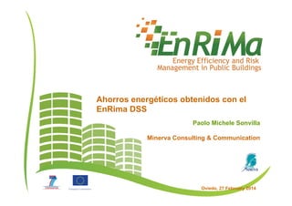 Oviedo, 27 February 2014
Paolo Michele Sonvilla
Minerva Consulting & Communication
Ahorros energéticos obtenidos con el
EnRima DSS
 