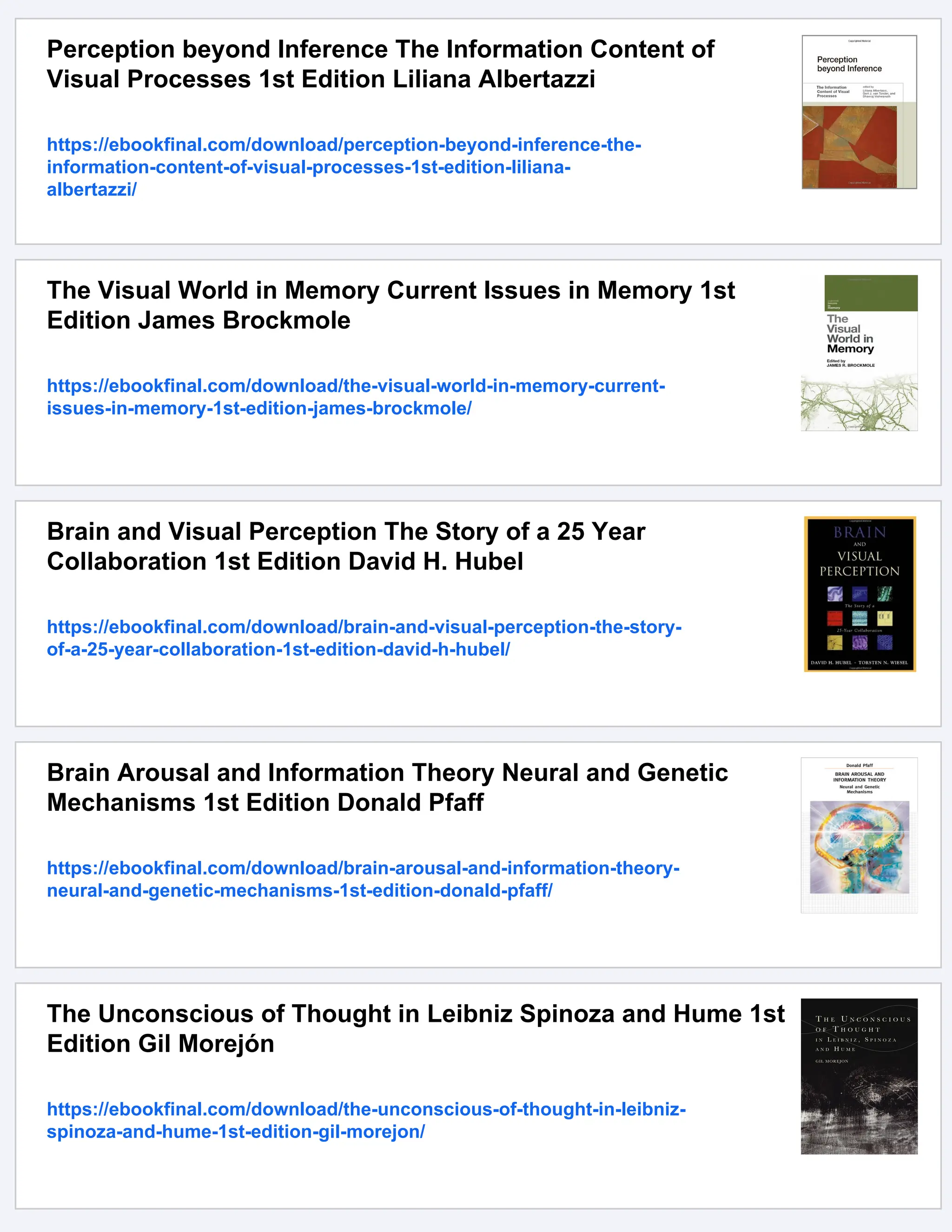 Perception beyond Inference The Information Content of
Visual Processes 1st Edition Liliana Albertazzi
https://ebookfinal.com/download/perception-beyond-inference-the-
information-content-of-visual-processes-1st-edition-liliana-
albertazzi/
The Visual World in Memory Current Issues in Memory 1st
Edition James Brockmole
https://ebookfinal.com/download/the-visual-world-in-memory-current-
issues-in-memory-1st-edition-james-brockmole/
Brain and Visual Perception The Story of a 25 Year
Collaboration 1st Edition David H. Hubel
https://ebookfinal.com/download/brain-and-visual-perception-the-story-
of-a-25-year-collaboration-1st-edition-david-h-hubel/
Brain Arousal and Information Theory Neural and Genetic
Mechanisms 1st Edition Donald Pfaff
https://ebookfinal.com/download/brain-arousal-and-information-theory-
neural-and-genetic-mechanisms-1st-edition-donald-pfaff/
The Unconscious of Thought in Leibniz Spinoza and Hume 1st
Edition Gil Morejón
https://ebookfinal.com/download/the-unconscious-of-thought-in-leibniz-
spinoza-and-hume-1st-edition-gil-morejon/
 