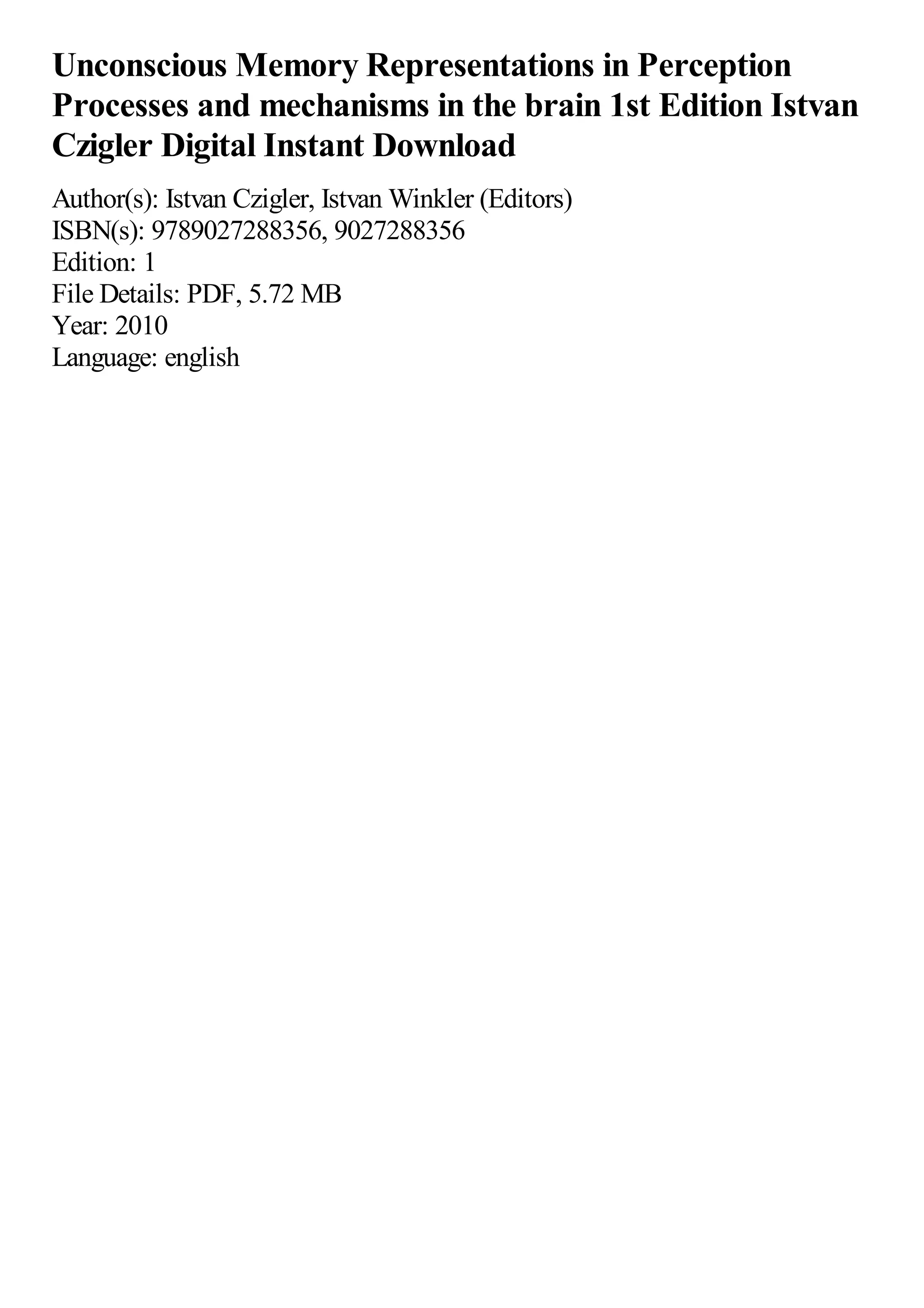 Unconscious Memory Representations in Perception
Processes and mechanisms in the brain 1st Edition Istvan
Czigler Digital Instant Download
Author(s): Istvan Czigler, Istvan Winkler (Editors)
ISBN(s): 9789027288356, 9027288356
Edition: 1
File Details: PDF, 5.72 MB
Year: 2010
Language: english
 