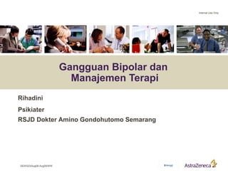 Internal Use Only




                         Gangguan Bipolar dan
                           Manajemen Terapi
Rihadini
Psikiater
RSJD Dokter Amino Gondohutomo Semarang




SER/023/Aug08-Aug09/WW
 