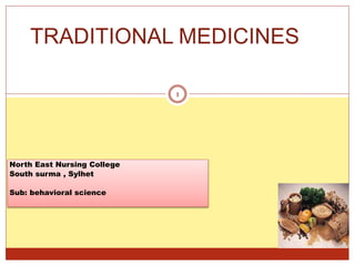 North East Nursing College
South surma , Sylhet
Sub: behavioral science
TRADITIONAL MEDICINES
1
 