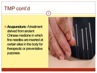 ⚫Acupuncture: Atreatment
derived fromancient
Chinesemedicineinwhich
fineneedlesareinsertedat
certainsitesinthebodyfor
therapeuticor preventative
purposes.
8
TMP cont’d
 
