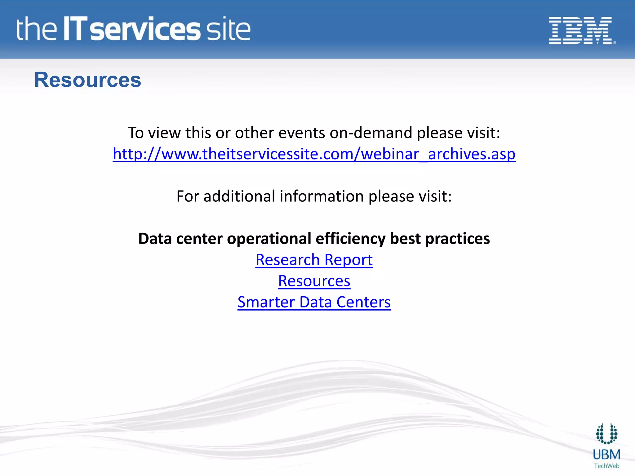 Resources

        To view this or other events on-demand please visit:
      http://www.theitservicessite.com/webinar_archives.asp

              For additional information please visit:

         Data center operational efficiency best practices
                        Research Report
                            Resources
                      Smarter Data Centers
 