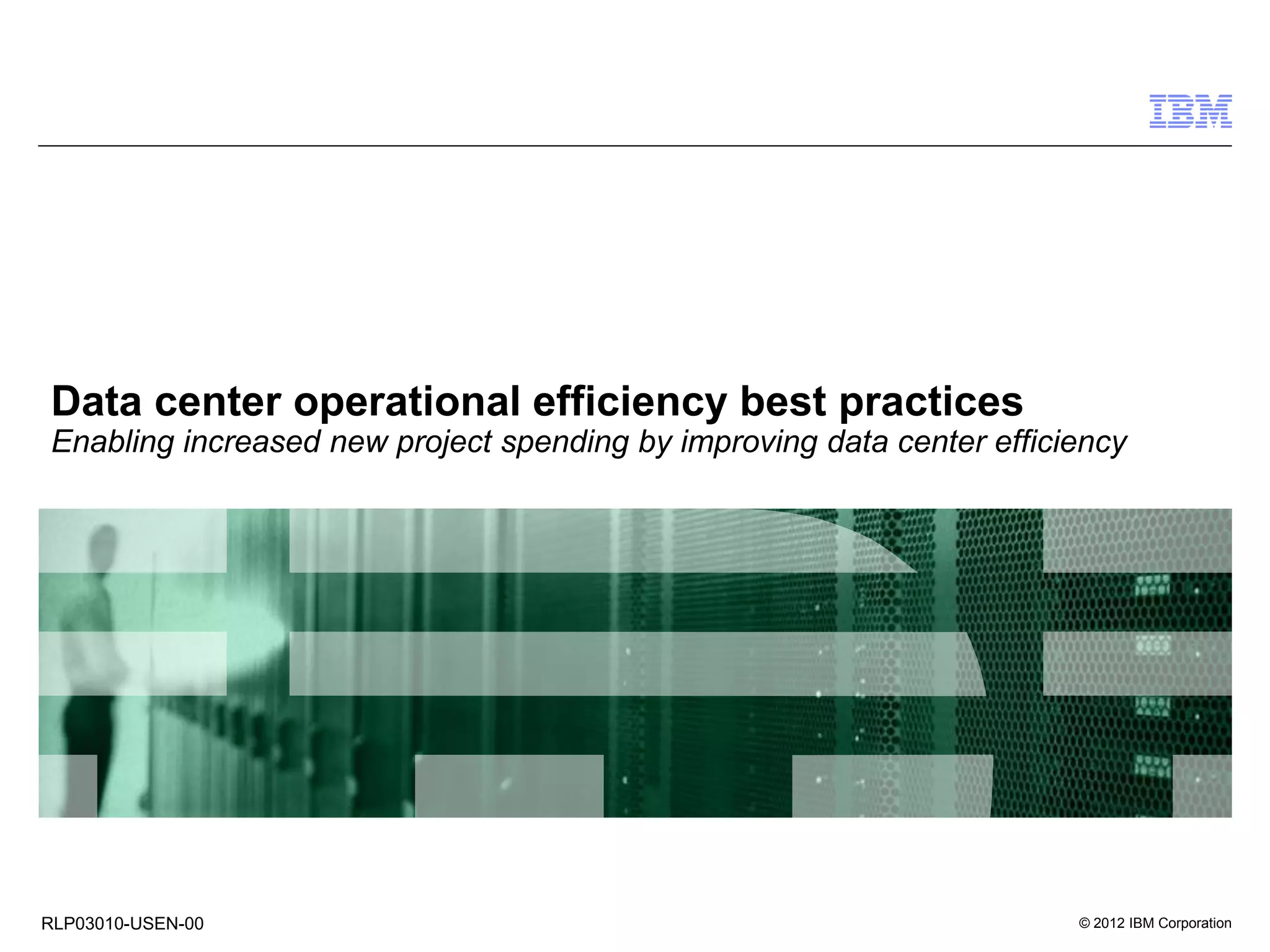 Data center operational efficiency best practices
Enabling increased new project spending by improving data center efficiency




RLP03010-USEN-00                                                       © 2012 IBM Corporation
 